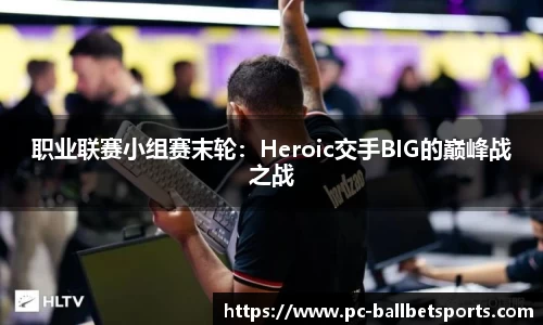 职业联赛小组赛末轮：Heroic交手BIG的巅峰战之战