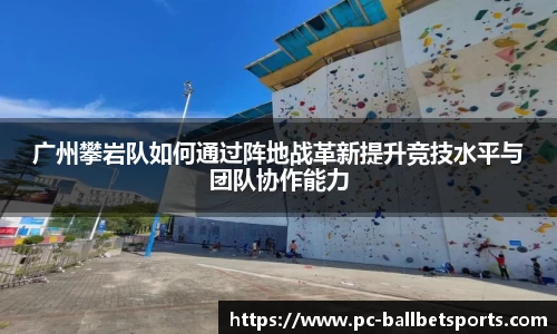 广州攀岩队如何通过阵地战革新提升竞技水平与团队协作能力